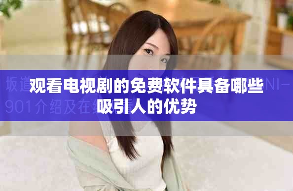 观看电视剧的免费软件具备哪些吸引人的优势