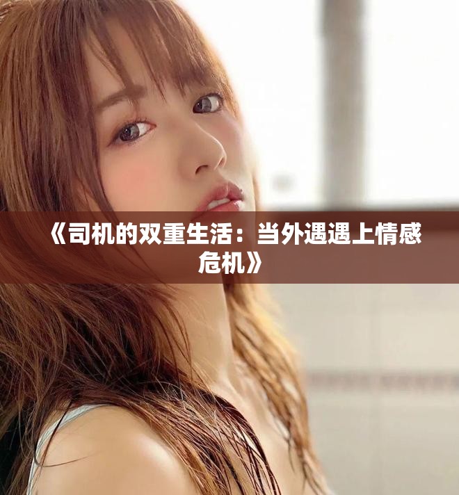 《司机的双重生活：当外遇遇上情感危机》