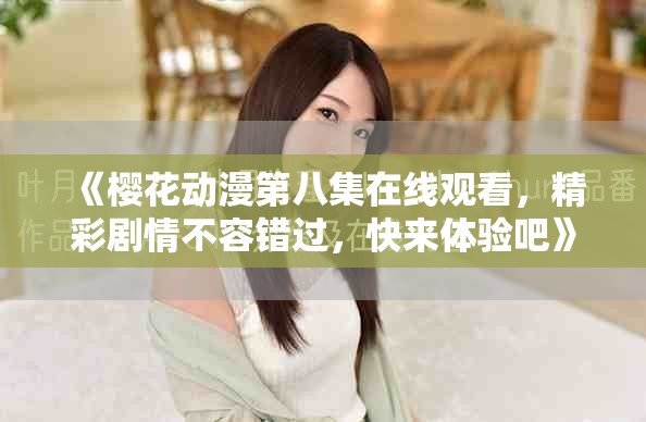 《樱花动漫第八集在线观看，精彩剧情不容错过，快来体验吧》