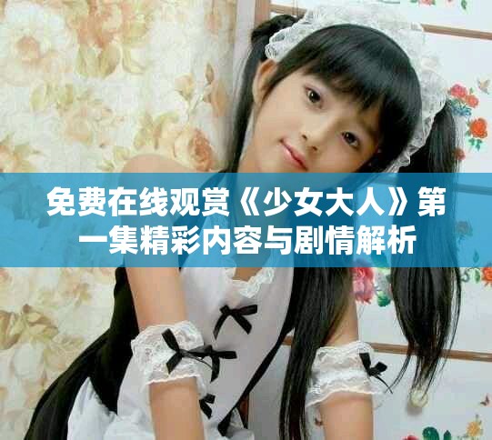 免费在线观赏《少女大人》第一集精彩内容与剧情解析