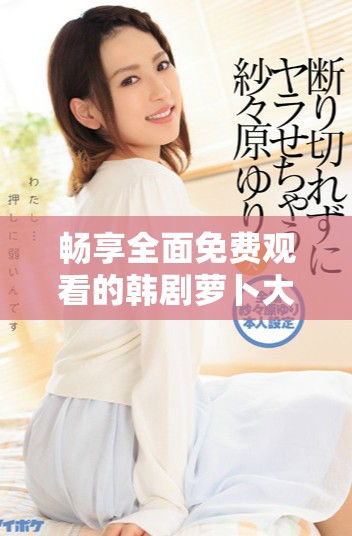 畅享全面免费观看的韩剧萝卜大全全系列攻略  