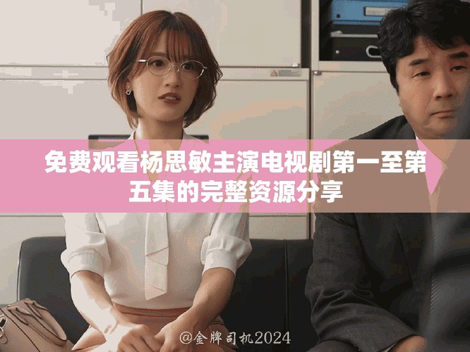 免费观看杨思敏主演电视剧第一至第五集的完整资源分享