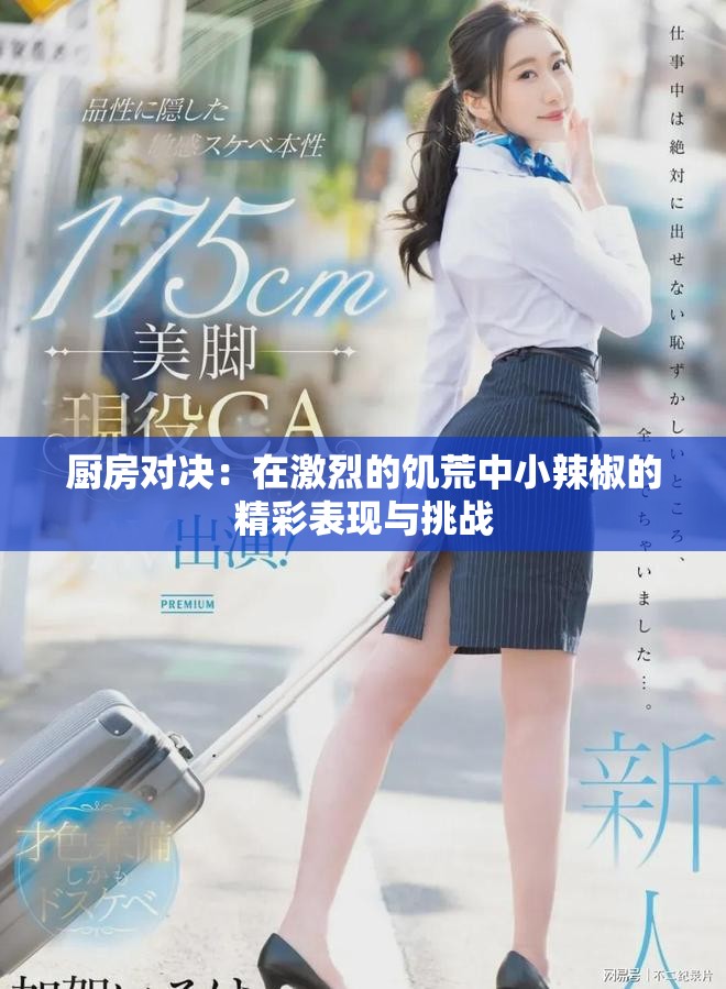 厨房对决：在激烈的饥荒中小辣椒的精彩表现与挑战