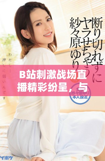 B站刺激战场直播精彩纷呈，与你共赴战斗的热血时刻！
