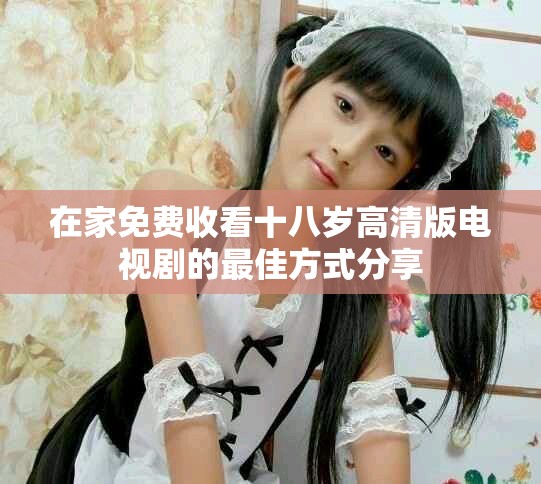 在家免费收看十八岁高清版电视剧的最佳方式分享