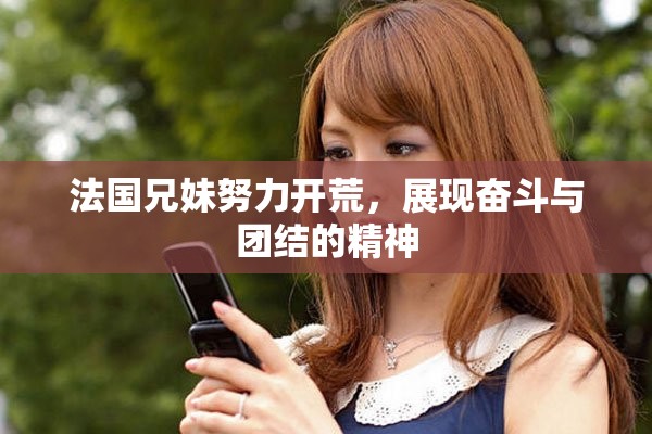 法国兄妹努力开荒，展现奋斗与团结的精神