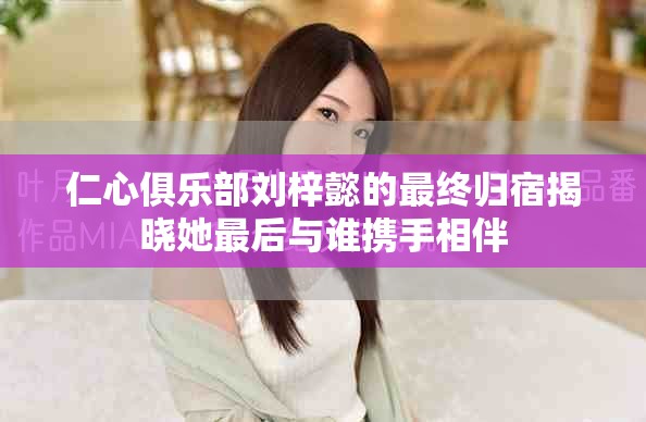 仁心俱乐部刘梓懿的最终归宿揭晓她最后与谁携手相伴