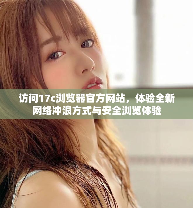 访问17c浏览器官方网站，体验全新网络冲浪方式与安全浏览体验
