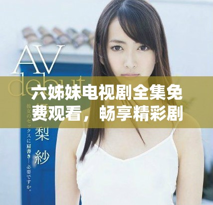 六姊妹电视剧全集免费观看，畅享精彩剧情和感人故事