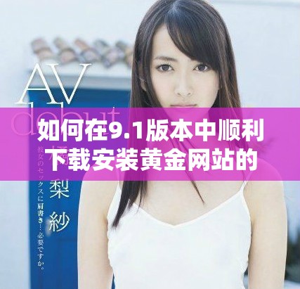 如何在9.1版本中顺利下载安装黄金网站的完整指南