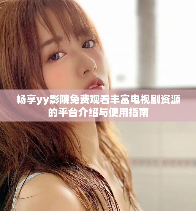 畅享yy影院免费观看丰富电视剧资源的平台介绍与使用指南