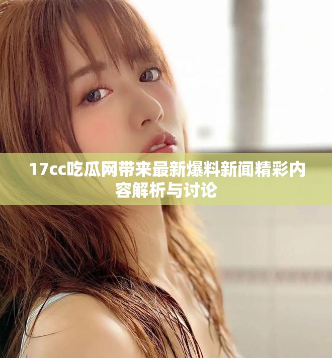 17cc吃瓜网带来最新爆料新闻精彩内容解析与讨论