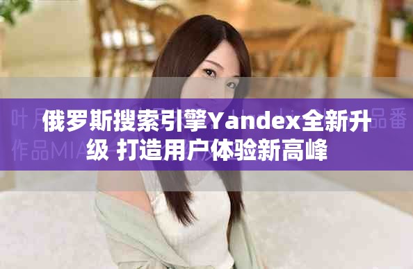 俄罗斯搜索引擎Yandex全新升级 打造用户体验新高峰