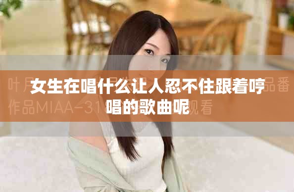女生在唱什么让人忍不住跟着哼唱的歌曲呢