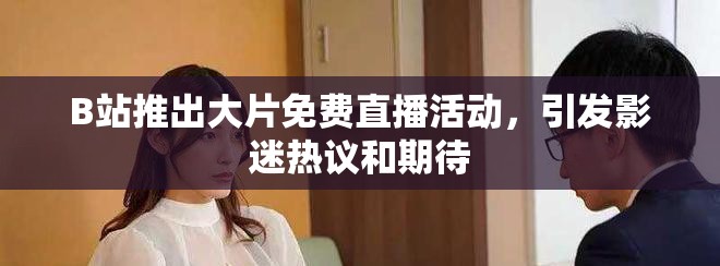 B站推出大片免费直播活动，引发影迷热议和期待