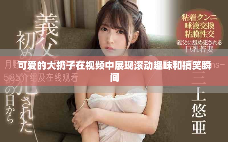 可爱的大扔子在视频中展现滚动趣味和搞笑瞬间