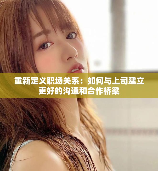 重新定义职场关系：如何与上司建立更好的沟通和合作桥梁