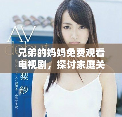 兄弟的妈妈免费观看电视剧，探讨家庭关系与亲情的深度故事