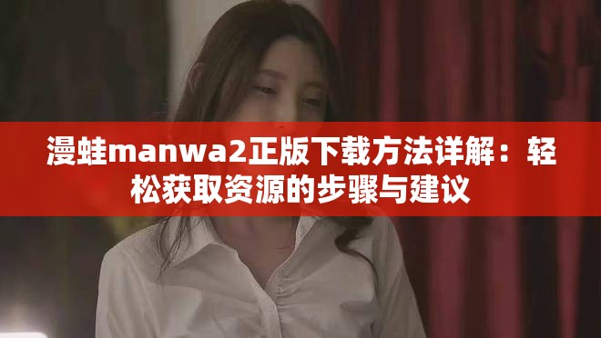 漫蛙manwa2正版下载方法详解：轻松获取资源的步骤与建议