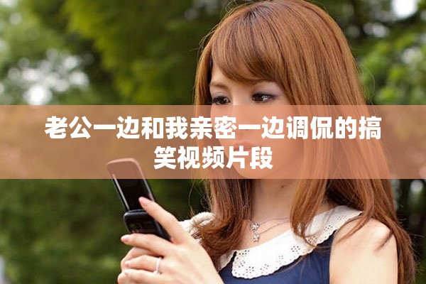 老公一边和我亲密一边调侃的搞笑视频片段