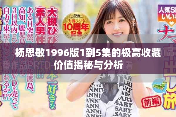 杨思敏1996版1到5集的极高收藏价值揭秘与分析