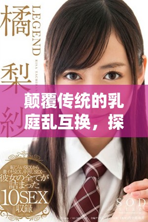 颠覆传统的乳庭乱互换，探寻新型互动体验的魅力与乐趣