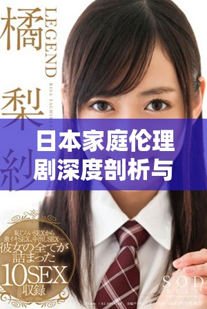 日本家庭伦理剧深度剖析与情感纠葛的精彩视频分享
