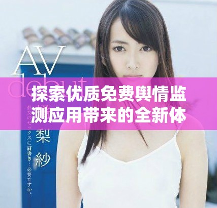 探索优质免费舆情监测应用带来的全新体验与优势