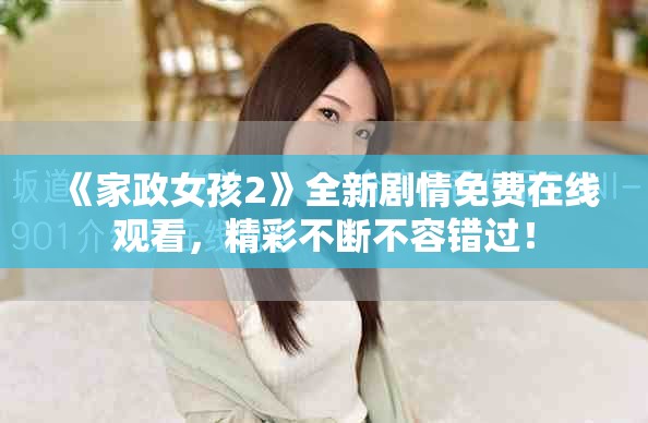 《家政女孩2》全新剧情免费在线观看，精彩不断不容错过！
