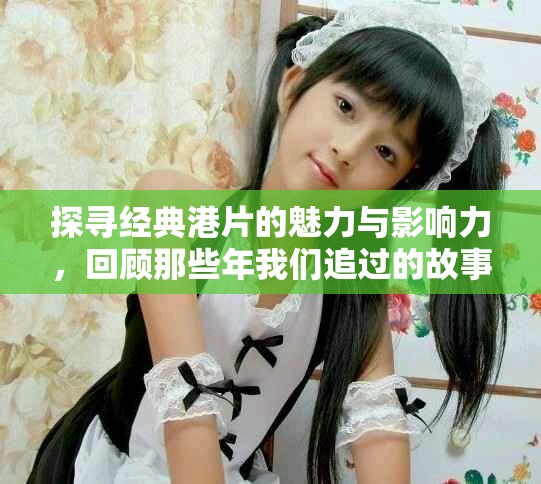 探寻经典港片的魅力与影响力，回顾那些年我们追过的故事