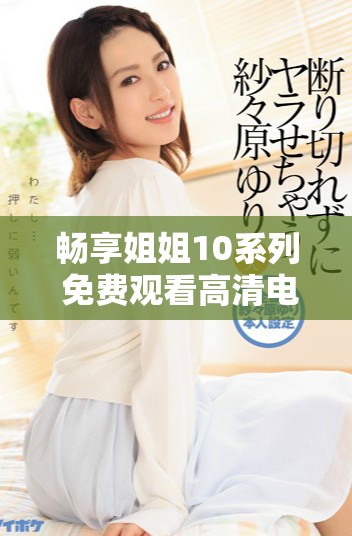 畅享姐姐10系列 免费观看高清电视剧全集在线欣赏