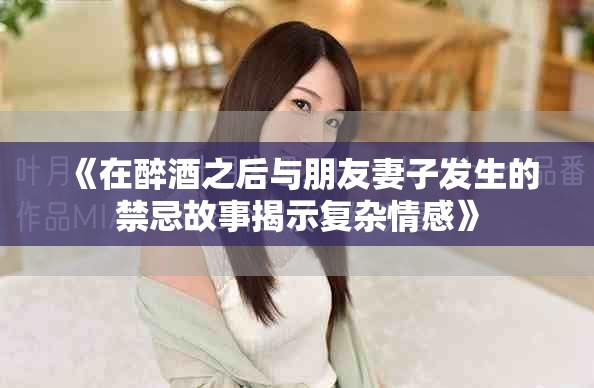 《在醉酒之后与朋友妻子发生的禁忌故事揭示复杂情感》