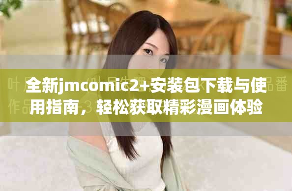 全新jmcomic2+安装包下载与使用指南，轻松获取精彩漫画体验