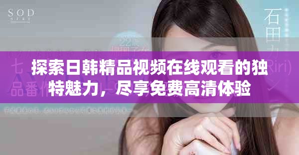 探索日韩精品视频在线观看的独特魅力，尽享免费高清体验