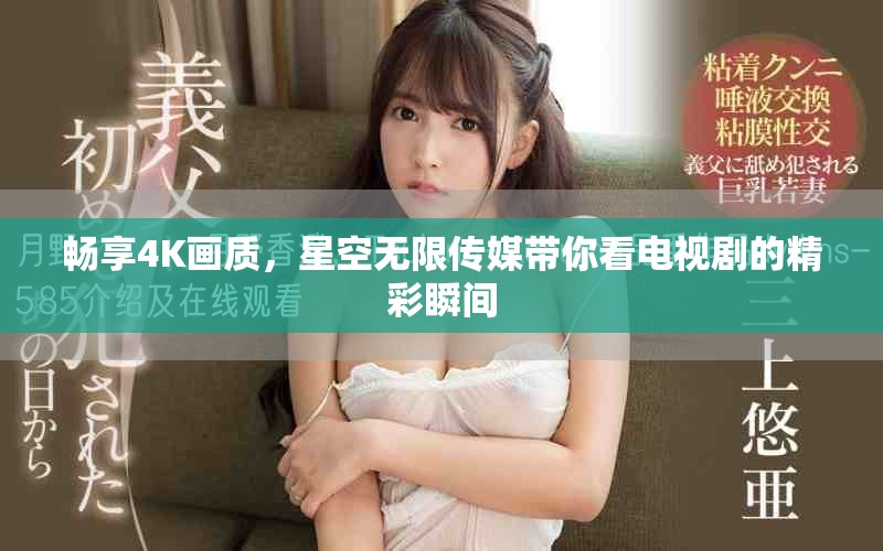 畅享4K画质，星空无限传媒带你看电视剧的精彩瞬间