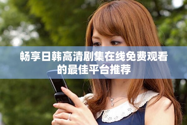 畅享日韩高清剧集在线免费观看的最佳平台推荐
