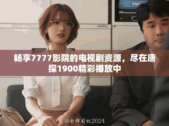 畅享7777影院的电视剧资源，尽在唐探1900精彩播放中