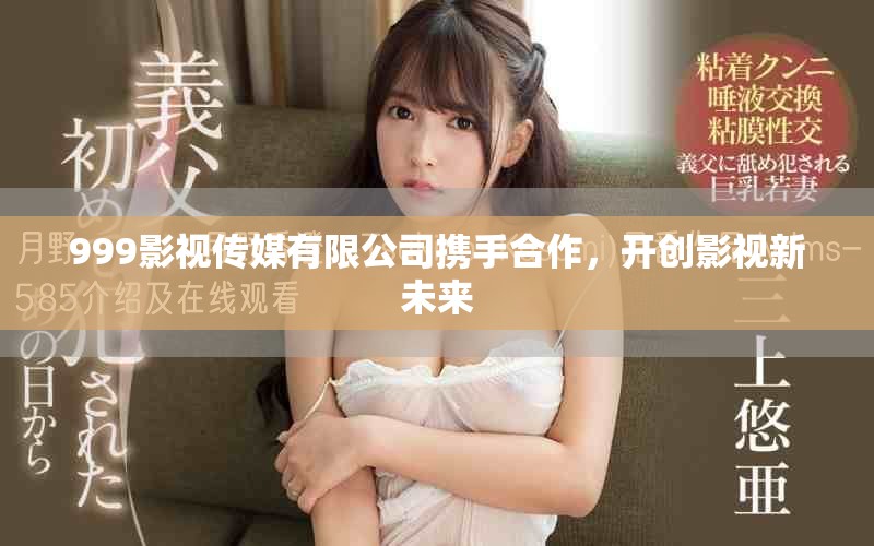999影视传媒有限公司携手合作，开创影视新未来