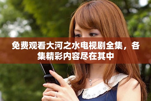 免费观看大河之水电视剧全集，各集精彩内容尽在其中
