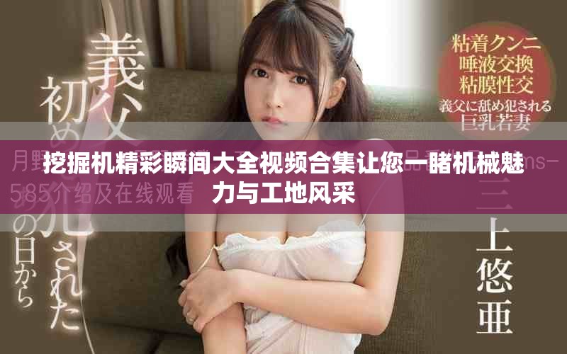 挖掘机精彩瞬间大全视频合集让您一睹机械魅力与工地风采
