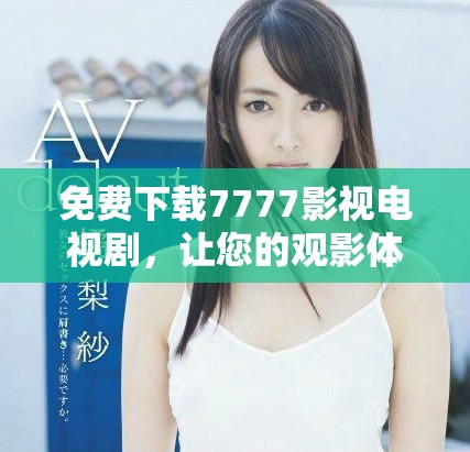 免费下载7777影视电视剧，让您的观影体验更加畅快无阻