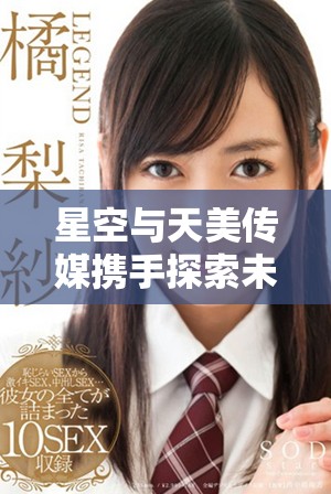 星空与天美传媒携手探索未来影视产业新机遇