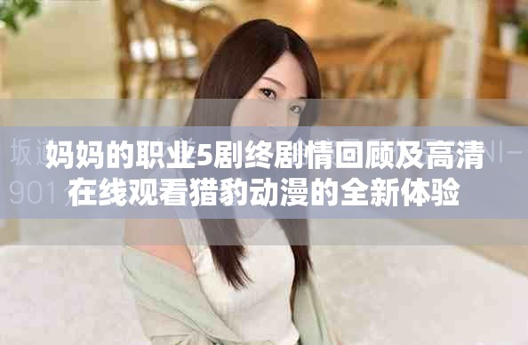 妈妈的职业5剧终剧情回顾及高清在线观看猎豹动漫的全新体验