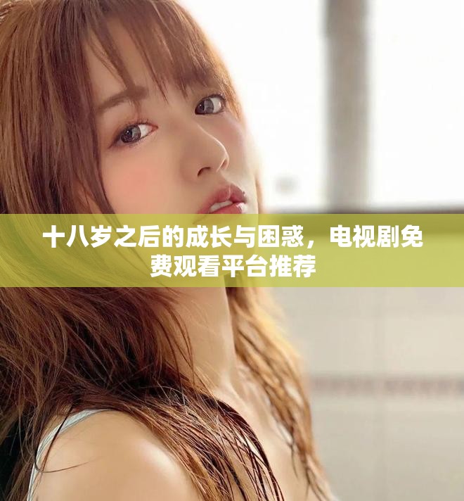 十八岁之后的成长与困惑，电视剧免费观看平台推荐