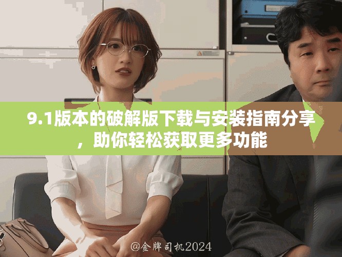 9.1版本的破解版下载与安装指南分享，助你轻松获取更多功能