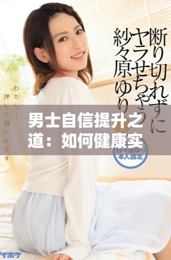 男士自信提升之道：如何健康实现阴茎的增大与毛发生长
