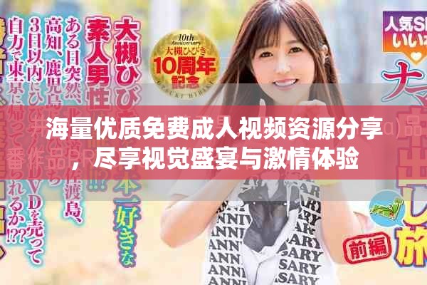 海量优质免费成人视频资源分享，尽享视觉盛宴与激情体验