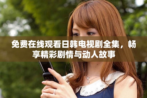免费在线观看日韩电视剧全集，畅享精彩剧情与动人故事