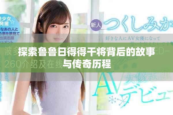 探索鲁鲁日得得干将背后的故事与传奇历程