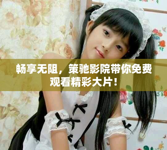 畅享无阻，策驰影院带你免费观看精彩大片！